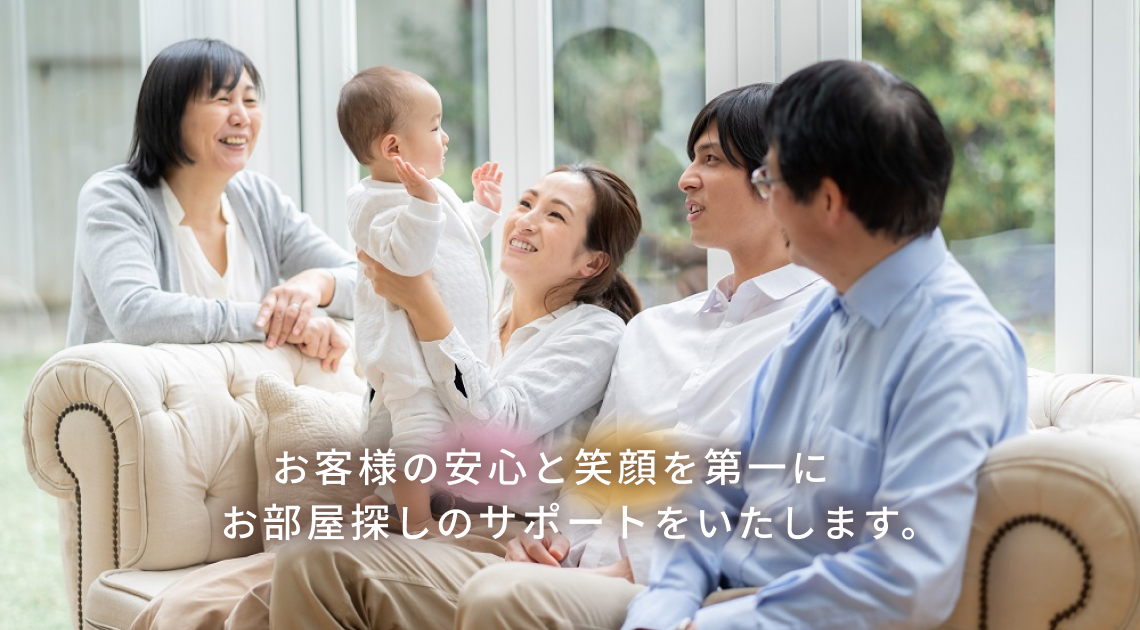 お客様の安心と笑顔を第一に 　お部屋探しのサポートをいたします。